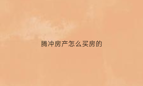腾冲房产怎么买房的(在腾冲买房有升值空间吗)
