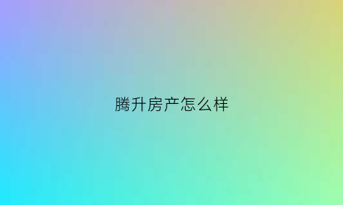腾升房产怎么样(腾升房地产开发有限公司)