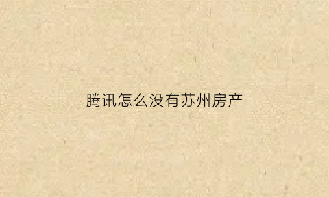 腾讯怎么没有苏州房产(腾讯落户苏州哪里)