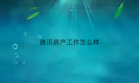 腾讯房产工作怎么样(腾讯有房地产业务吗)