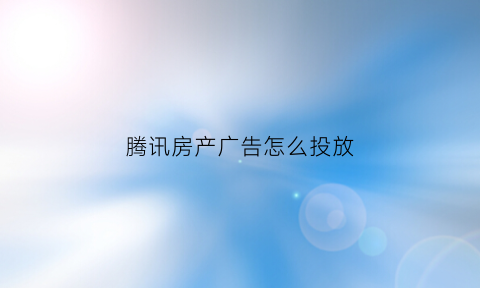 腾讯房产广告怎么投放(腾讯房地产叫什么名字)