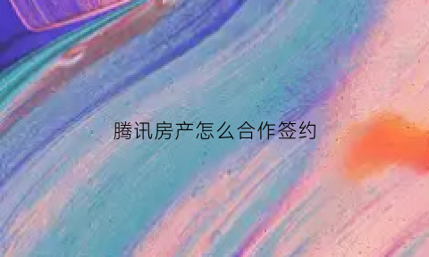 腾讯房产怎么合作签约(腾讯房产代理加盟)