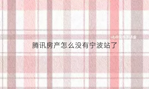 腾讯房产怎么没有宁波站了(腾讯房产app)
