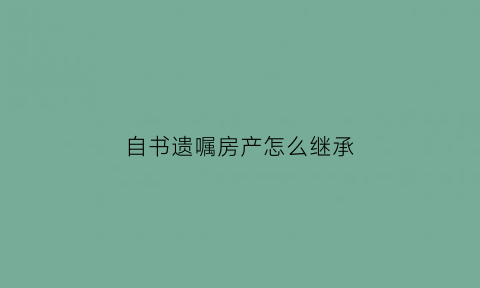 自书遗嘱房产怎么继承(自书遗嘱房产怎么继承给子女)