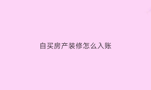 自买房产装修怎么入账(装修自购)