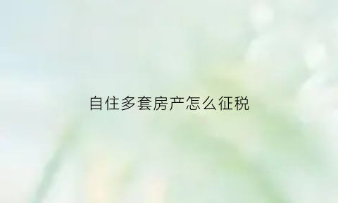 自住多套房产怎么征税(自住多套房产怎么征税的)