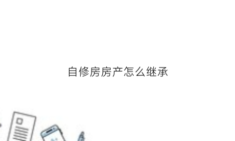 自修房房产怎么继承(自修自住的房屋是什么产权)