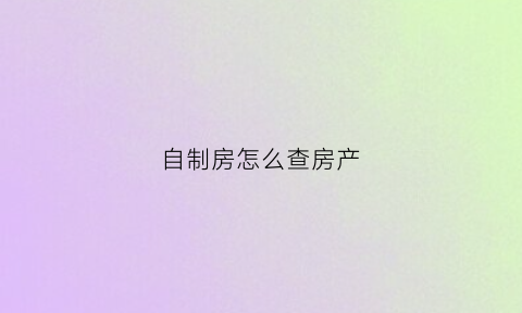 自制房怎么查房产(自建房如何查询所有权是谁的)