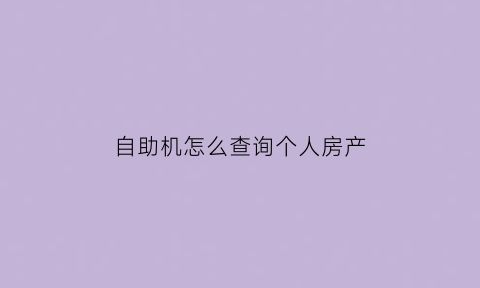 自助机怎么查询个人房产(手机查询个人房产)