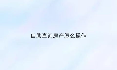 自助查询房产怎么操作(个人房屋查询自助查询系统)
