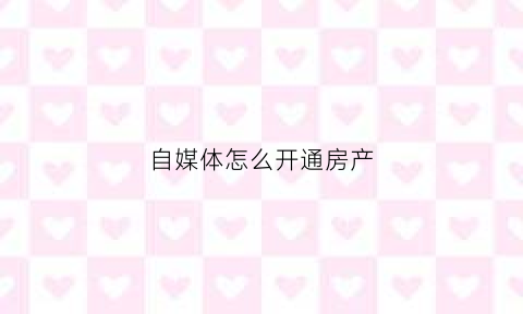 自媒体怎么开通房产(自媒体平台怎么开通收益)