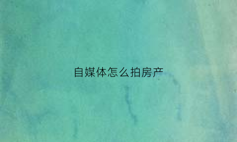 自媒体怎么拍房产(自媒体怎么拍房产视频)
