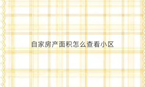 自家房产面积怎么查看小区(自家房产面积怎么查看小区数量)