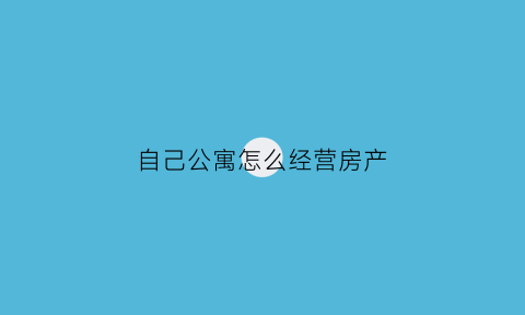 自己公寓怎么经营房产(自己家公寓如何搞出租)