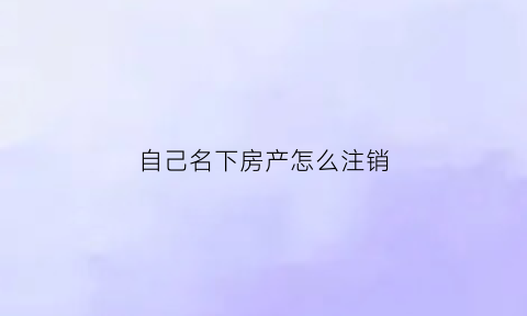 自己名下房产怎么注销(如何注销名下房产)