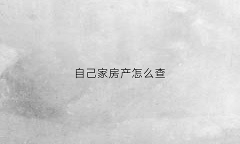 自己家房产怎么查(自己家房产怎么查产权)