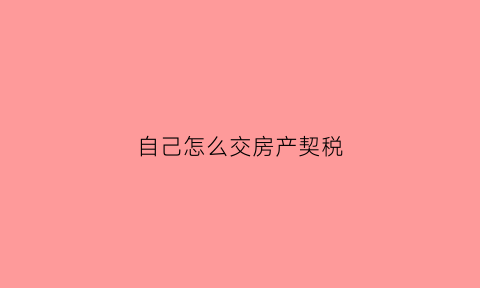 自己怎么交房产契税(怎么交房产契税省钱)
