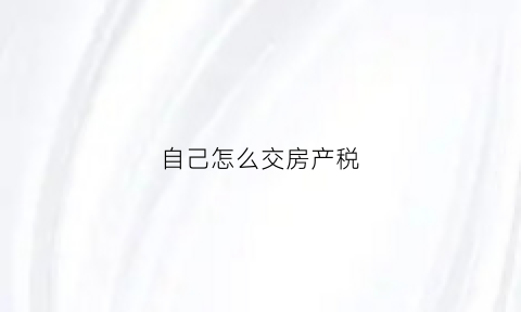 自己怎么交房产税(自己交房产契税时需要提供哪些资料)