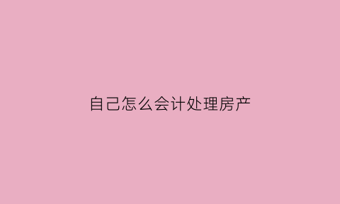 自己怎么会计处理房产(自己怎么会计处理房产问题)