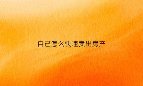 自己怎么快速卖出房产(自己房子快速卖房技巧)