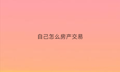 自己怎么房产交易(房屋买卖自己怎么交易)