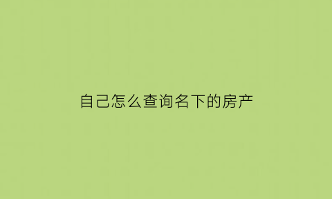 自己怎么查询名下的房产(怎样查自己名下房产)