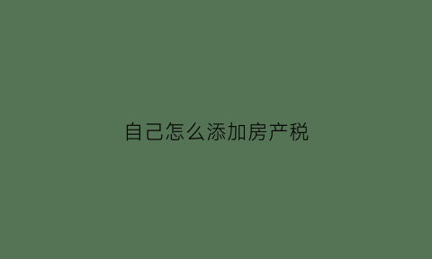 自己怎么添加房产税(添加家庭成员房产税)
