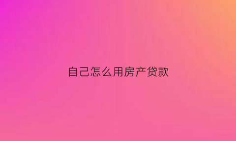 自己怎么用房产贷款(自己怎么贷款买房子)
