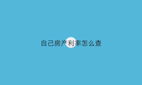 自己房产利率怎么查(自己的房贷利率怎么查)