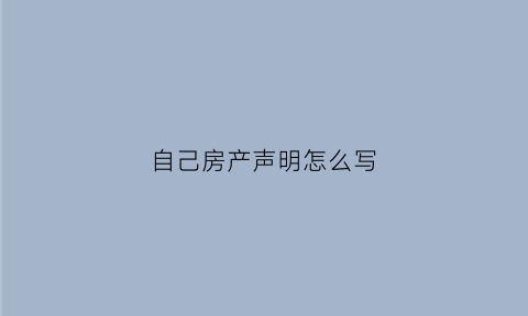 自己房产声明怎么写(个人声明房产给别人怎么写)
