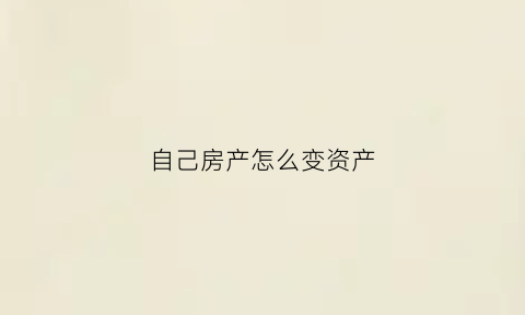 自己房产怎么变资产(如何把房产变资产)
