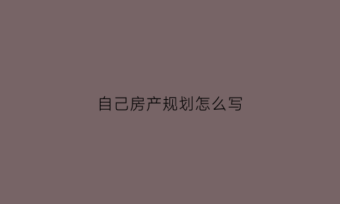自己房产规划怎么写(自己房产规划怎么写好)