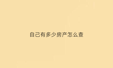 自己有多少房产怎么查(个人有多少房产哪里查)