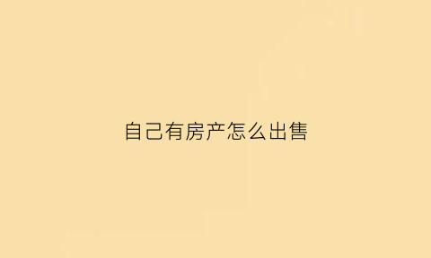 自己有房产怎么出售(有自己的房子卖掉的吗)