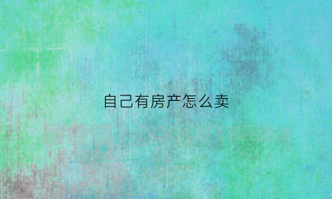 自己有房产怎么卖(自己有房产怎么卖出去)