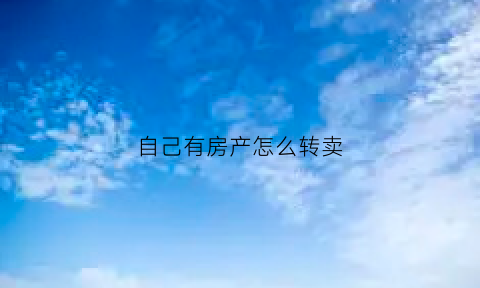 自己有房产怎么转卖(自己的房子可以转让吗)