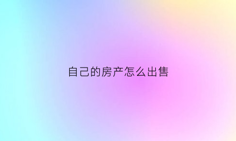 自己的房产怎么出售(自己的房子怎么卖的出去)