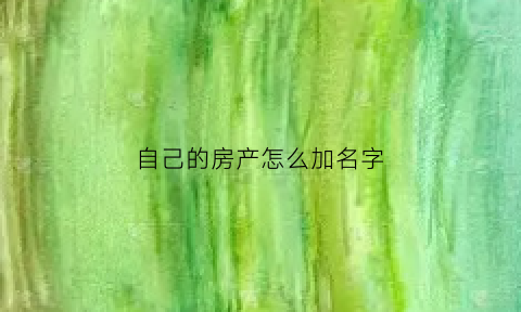 自己的房产怎么加名字(自己的房产怎么加名字和房产证)