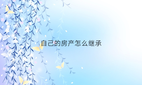 自己的房产怎么继承(自己继承房产算自己的首套房吗)