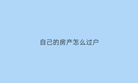 自己的房产怎么过户(自己的房产怎么过户给别人)