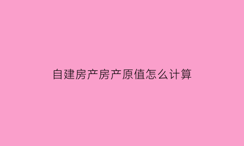 自建房产房产原值怎么计算(自建房产税原值怎么计算)