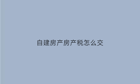 自建房产房产税怎么交(自建用房房产税)