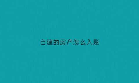 自建的房产怎么入账(自建自用的房屋如何缴纳房产税)