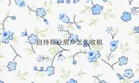 自持商业房产怎么收税(商业自持房产税税率)