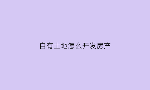 自有土地怎么开发房产(自有土地需要交土地使用税吗)