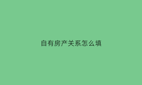 自有房产关系怎么填(自有房房产权属证明怎么开)