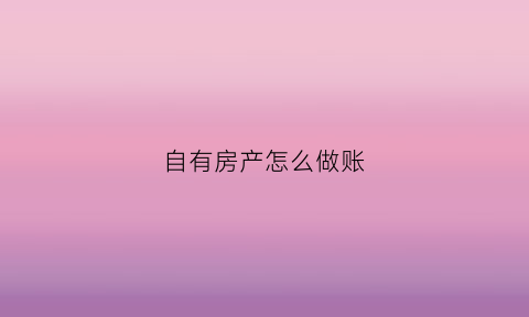 自有房产怎么做账(自有房屋属于企业资产吗)