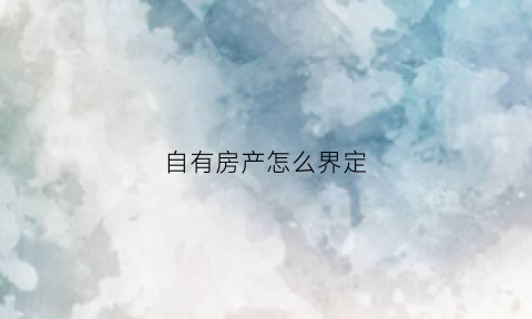 自有房产怎么界定(自有房屋自有产权房屋)
