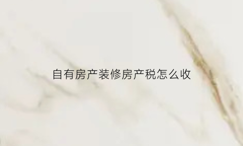 自有房产装修房产税怎么收(自有房屋装修会计处理)