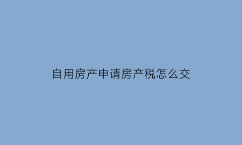 自用房产申请房产税怎么交(自用住房交房产税)